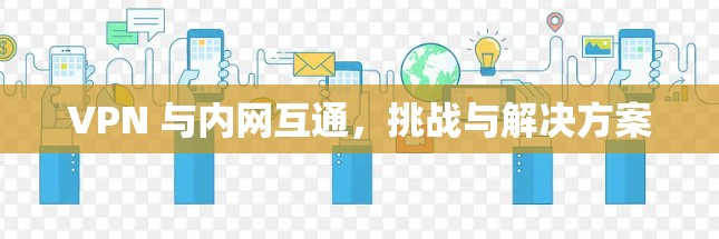 VPN 与内网互通,挑战与解决方案 VPN 与内网互通,挑战与解决方案