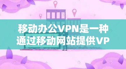 移动办公VPN是一种通过移动网站提供VPN服务来实现远程办公的工具。以下是详细的步骤和建议 移动办公VPN是一种通过移动网站提供VPN服务来实现远程办公的工具。以下是详细的步骤和建议