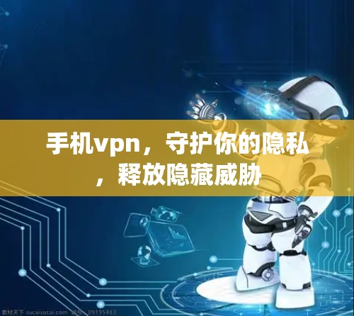 手机vpn，守护你的隐私，释放隐藏威胁