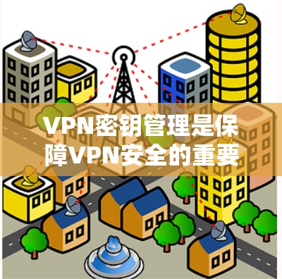 VPN密钥管理是保障VPN安全的重要环节，涉及加密算法、密钥管理以及安全防护措施。以下是详细的分析和建议