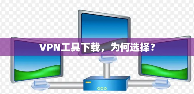 VPN工具下载，为何选择？