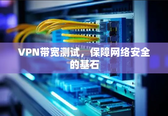 VPN带宽测试，保障网络安全的基石
