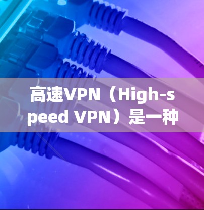 高速VPN（High-speed VPN）是一种用于快速访问网络资源和内容的网络服务。它通过快速传输数据，将用户的内容和信息转移到另一个网络上，通常是为了在安全或速度要求高的环境中进行访问