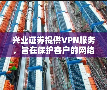 兴业证券提供VPN服务，旨在保护客户的网络数据安全。以下是关于兴业证券VPN服务的详细信息