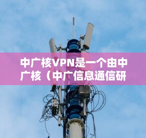 中广核VPN是一个由中广核(中广信息通信研究院)开发的网络VPN服务,专注于提供安全、可靠和贴心的网络连接体验。该服务特别针对中国的核能项目和相关技术,致力于构建一个安全、高效的网络环境 中广核VPN是一个由中广核(中广信息通信研究院)开发的网络VPN服务,专注于提供安全、可靠和贴心的网络连接体验。该服务特别针对中国的核能项目和相关技术,致力于构建一个安全、高效的网络环境