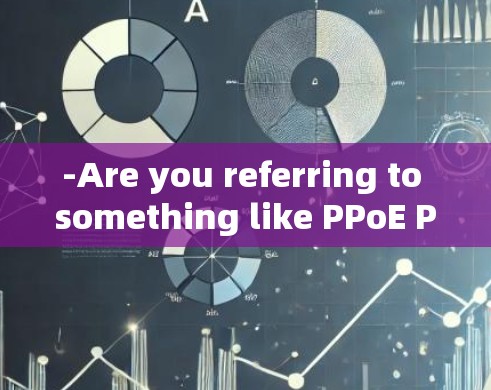 -Are you referring to something like PPoE Popes Protocol for Edge)