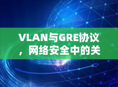 VLAN与GRE协议，网络安全中的关键工具