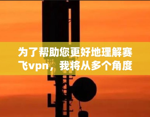 为了帮助您更好地理解赛飞vpn，我将从多个角度进行分析，以确保您能够获得准确的信息