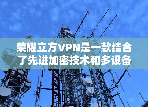 荣耀立方VPN是一款结合了先进加密技术和多设备连接的网络VPN设备，旨在保护用户在网络环境下的数据安全和隐私。以下是一些具体的配置和功能特点