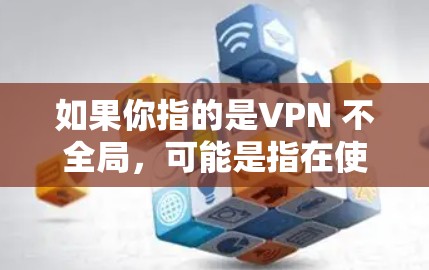 如果你指的是VPN 不全局，可能是指在使用VPN时遇到了无法访问全局服务器或无法远程访问的限制。这种情况通常发生在以下情况下