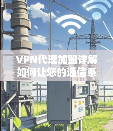 VPN代理加盟详解如何让您的通信系统更高效