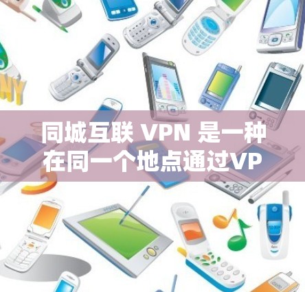 同城互联 VPN 是一种在同一个地点通过VPN连接的网络服务，旨在提供安全、隐私和管理方便的网络环境。以下是对该术语的详细解释