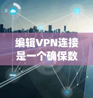编辑VPN连接是一个确保数据安全和隐私的重要步骤。以下是一步-by-step的指南，帮助您编辑并使用VPN