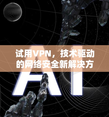 试用VPN,技术驱动的网络安全新解决方案 试用VPN,技术驱动的网络安全新解决方案