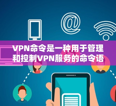VPN命令是一种用于管理和控制VPN服务的命令语言。以下是常见的VPN命令及其功能 VPN命令是一种用于管理和控制VPN服务的命令语言。以下是常见的VPN命令及其功能