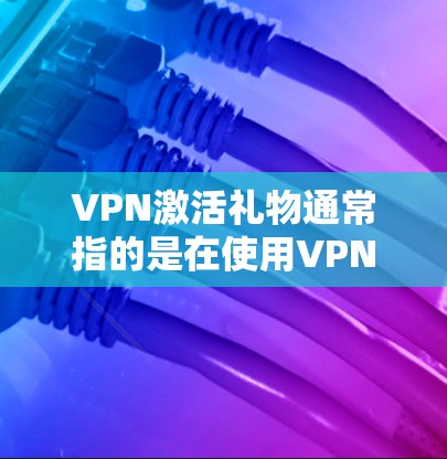 VPN激活礼物通常指的是在使用VPN服务后，用户可以通过特定方式获得的优惠活动或福利。以下是一些常见的VPN激活方式或优惠
