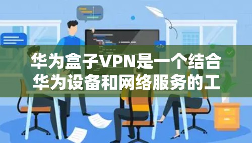 华为盒子VPN是一个结合华为设备和网络服务的工具，帮助用户在手机上实现在线视频和文件传输。以下是关于盒子VPN的详细介绍