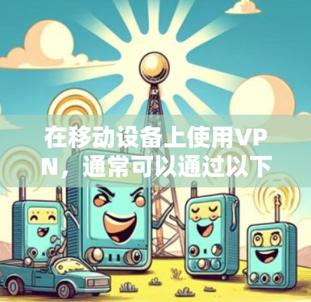 在移动设备上使用VPN,通常可以通过以下几种方式实现 在移动设备上使用VPN,通常可以通过以下几种方式实现