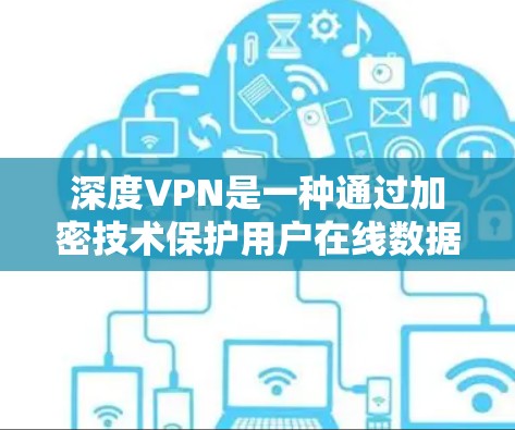 深度VPN是一种通过加密技术保护用户在线数据安全的网络服务。以下是下载深度VPN的步骤和推荐软件 深度VPN是一种通过加密技术保护用户在线数据安全的网络服务。以下是下载深度VPN的步骤和推荐软件