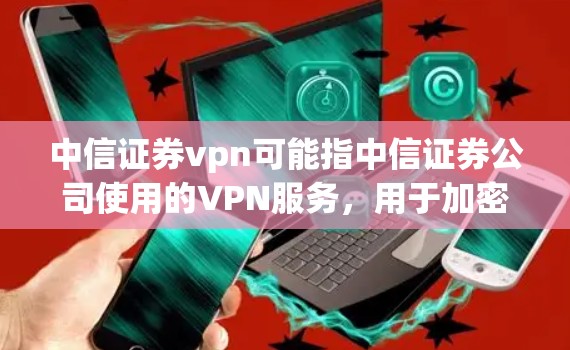 中信证券vpn可能指中信证券公司使用的VPN服务，用于加密传输和安全通信。以下是对这一术语的详细分析