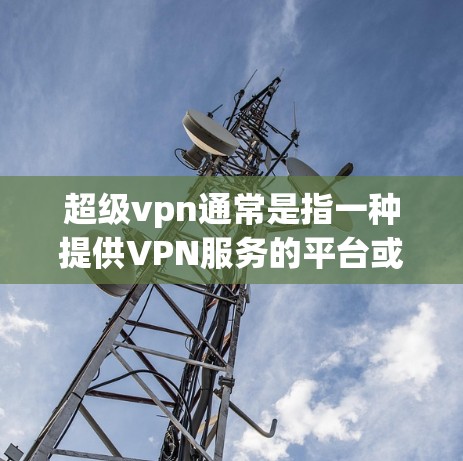 超级vpn通常是指一种提供VPN服务的平台或工具。用户可能在询问如何充值超级vpn,或者需要了解如何进行VPN充值 超级vpn通常是指一种提供VPN服务的平台或工具。用户可能在询问如何充值超级vpn,或者需要了解如何进行VPN充值