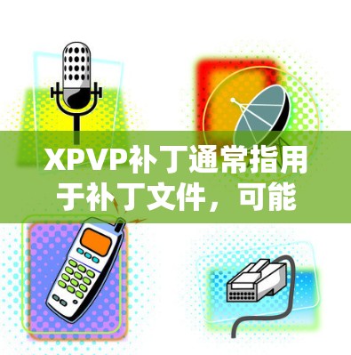 XPVP补丁通常指用于补丁文件，可能是用于银行、金融、教育、游戏、医疗、etc.领域，用于更新或修复软件。以下是关于补丁的一些基本信息