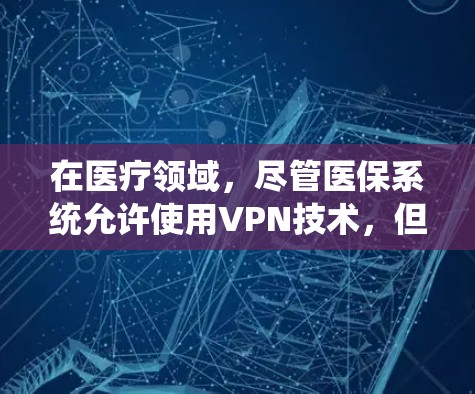 在医疗领域,尽管医保系统允许使用VPN技术,但必须遵循相关法律法规和医疗政策,以确保数据安全和隐私保护。以下是医保系统中使用VPN的具体情况和注意事项 在医疗领域,尽管医保系统允许使用VPN技术,但必须遵循相关法律法规和医疗政策,以确保数据安全和隐私保护。以下是医保系统中使用VPN的具体情况和注意事项