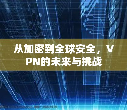 从加密到全球安全,VPN的未来与挑战 从加密到全球安全,VPN的未来与挑战