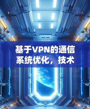 基于VPN的通信系统优化，技术实现与应用价值的探索