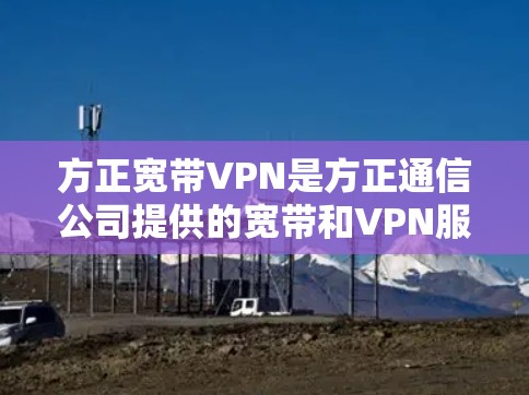 方正宽带VPN是方正通信公司提供的宽带和VPN服务,旨在为用户提供安全、可靠、高效的互联网连接。以下是对方正宽带VPN的详细介绍 方正宽带VPN是方正通信公司提供的宽带和VPN服务,旨在为用户提供安全、可靠、高效的互联网连接。以下是对方正宽带VPN的详细介绍