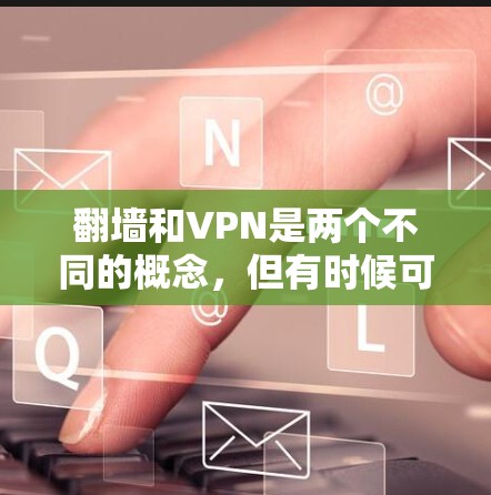 翻墙和VPN是两个不同的概念，但有时候可能会混淆。以下是一些可能的情况解释
