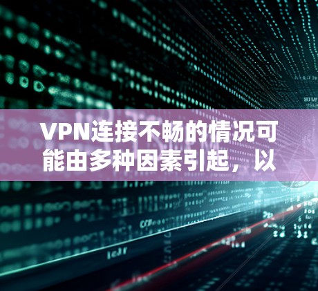 VPN连接不畅的情况可能由多种因素引起，以下是一些常见的原因和解决方法