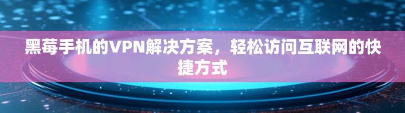 黑莓手机的VPN解决方案，轻松访问互联网的快捷方式
