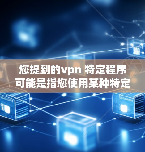 您提到的vpn 特定程序可能是指您使用某种特定的VPN软件。如果你指的是特定的VPN软件,那我推荐一些常用的WebVPN和端到端VPN工具 您提到的vpn 特定程序可能是指您使用某种特定的VPN软件。如果你指的是特定的VPN软件,那我推荐一些常用的WebVPN和端到端VPN工具