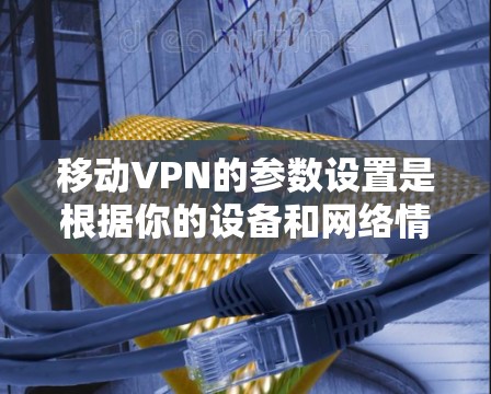 移动VPN的参数设置是根据你的设备和网络情况来调整的,这些参数会直接影响你的安全性和访问权限。以下是一些常见的移动VPN参数设置,以及它们的作用 移动VPN的参数设置是根据你的设备和网络情况来调整的,这些参数会直接影响你的安全性和访问权限。以下是一些常见的移动VPN参数设置,以及它们的作用