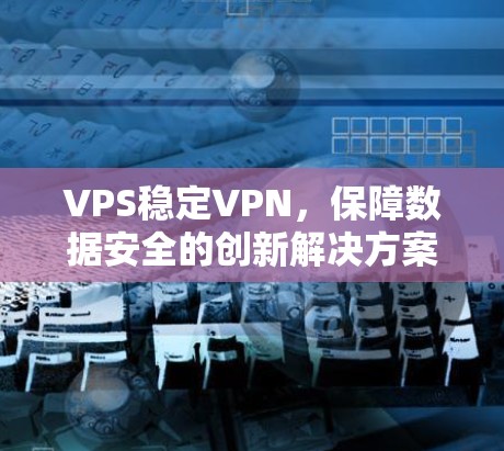 VPS稳定VPN，保障数据安全的创新解决方案