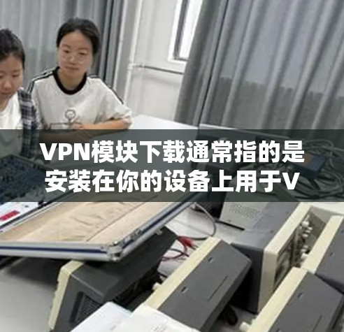 VPN模块下载通常指的是安装在你的设备上用于VPN的软件。这些软件可以帮助你连接到外部网络、查看内容、或进行其他VPN相关的功能。以下是几种常见的VPN软件和下载链接 VPN模块下载通常指的是安装在你的设备上用于VPN的软件。这些软件可以帮助你连接到外部网络、查看内容、或进行其他VPN相关的功能。以下是几种常见的VPN软件和下载链接