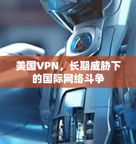 美国VPN,长期威胁下的国际网络斗争 美国VPN,长期威胁下的国际网络斗争