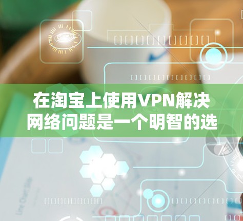 在淘宝上使用VPN解决网络问题是一个明智的选择,特别是在需要可靠访问的情况下。以下是一个详细的步骤指南,帮助您在淘宝上使用VPN解决问题 在淘宝上使用VPN解决网络问题是一个明智的选择,特别是在需要可靠访问的情况下。以下是一个详细的步骤指南,帮助您在淘宝上使用VPN解决问题