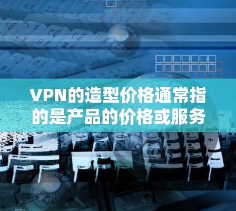 VPN的造型价格通常指的是产品的价格或服务的费用。以下是一些可能涉及的价格范围和建议 VPN的造型价格通常指的是产品的价格或服务的费用。以下是一些可能涉及的价格范围和建议