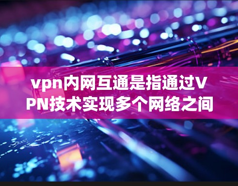 vpn内网互通是指通过VPN技术实现多个网络之间的数据交换，从而实现远程办公、远程学习、远程娱乐等多个场景。以下是关于vpn内网互通的详细信息
