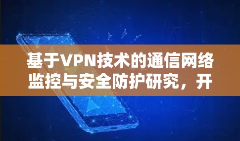 基于VPN技术的通信网络监控与安全防护研究,开题报告与文献综述 基于VPN技术的通信网络监控与安全防护研究,开题报告与文献综述