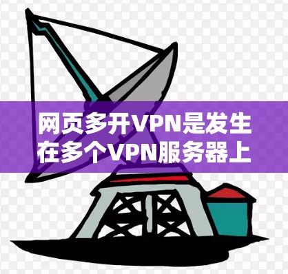 网页多开VPN是发生在多个VPN服务器上同时访问同一网站或多个网站的情况。以下是解决这种情况的步骤 网页多开VPN是发生在多个VPN服务器上同时访问同一网站或多个网站的情况。以下是解决这种情况的步骤