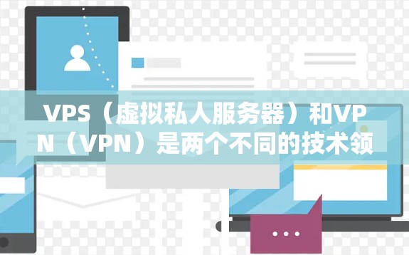 VPS（虚拟私人服务器）和VPN（VPN）是两个不同的技术领域，虽然都与网络和数据有关，但侧重点和应用场景不同。以下是关于它们的详细对比