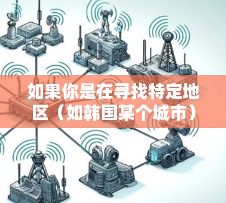 如果你是在寻找特定地区（如韩国某个城市）的VPN服务，建议直接访问当地的VPN网站或通过韩国政府提供的VPN服务。如果有特定需求，可以提供更多细节，我来帮你查找相关的VPN服务信息