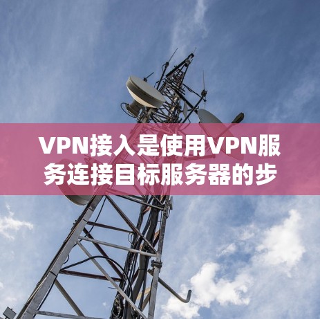 VPN接入是使用VPN服务连接目标服务器的步骤。以下是详细的指南和步骤