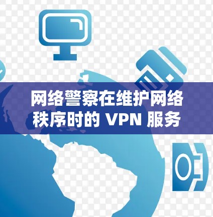 网络警察在维护网络秩序时的 VPN 服务使用情况分析