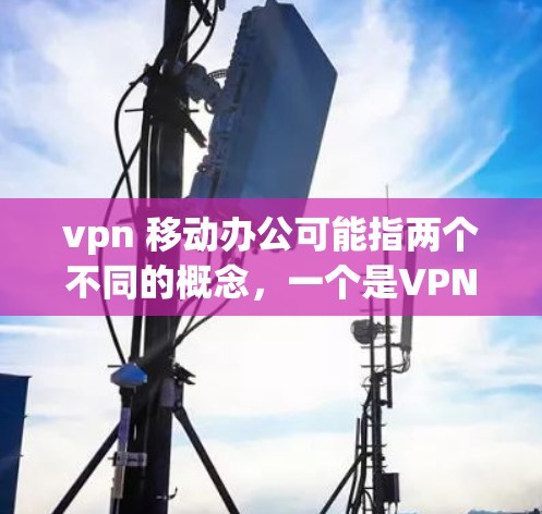 vpn 移动办公可能指两个不同的概念，一个是VPN（Virtual Private Network）一个是移动办公软件（如Microsoft Teams、Zoom等）以下是对这两种可能情况的解释