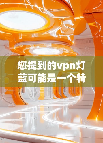 您提到的vpn灯蓝可能是一个特定的术语、品牌名称或概念，但缺乏足够的上下文来明确其含义。以下是一些可能的解释
