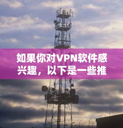 如果你对VPN软件感兴趣，以下是一些推荐的VPN平台